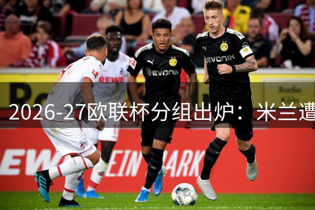 2026-27欧联杯分组出炉：米兰遭遇本菲卡奥利匹亚科斯